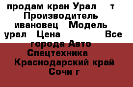 продам кран Урал  14т › Производитель ­ ивановец › Модель ­ урал › Цена ­ 700 000 - Все города Авто » Спецтехника   . Краснодарский край,Сочи г.